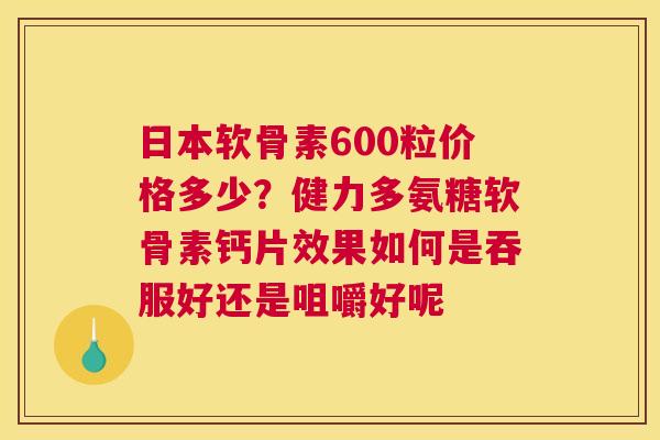 日本软骨素600粒价格多少？健力多氨糖软骨素钙片效果如何是吞服好还是咀嚼好呢
