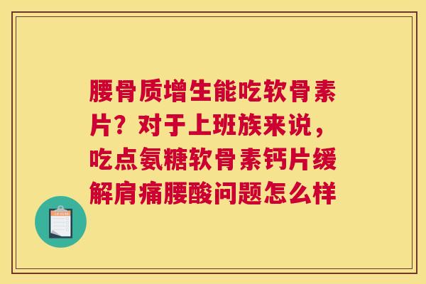 腰骨质增生能吃软骨素片?对于上班族来说,吃点氨糖软骨素钙片缓解肩痛腰酸问题怎么样