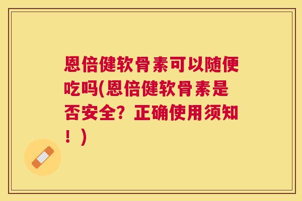 恩倍健软骨素可以随便吃吗(恩倍健软骨素是否安全？正确使用须知！)