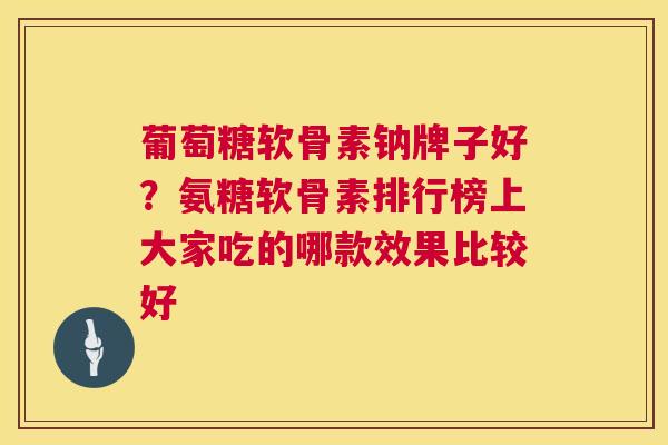 葡萄糖软骨素钠牌子好？氨糖软骨素排行榜上大家吃的哪款效果比较好
