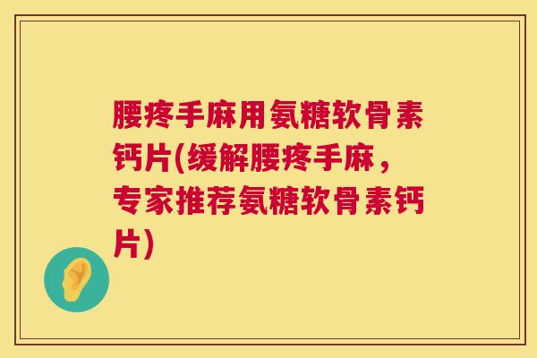 腰疼手麻用氨糖软骨素钙片(缓解腰疼手麻，专家推荐氨糖软骨素钙片)