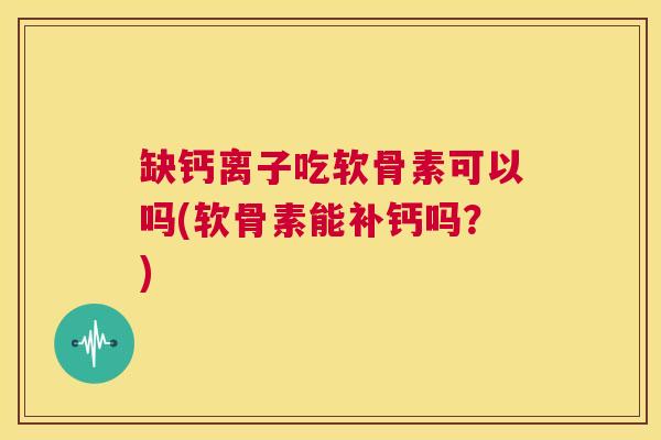 缺钙离子吃软骨素可以吗(软骨素能补钙吗？)
