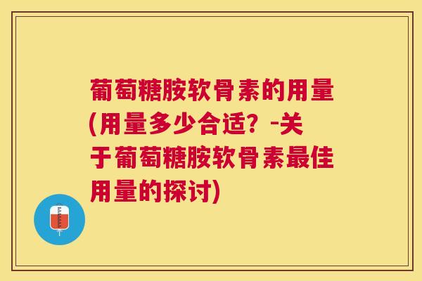 葡萄糖胺软骨素的用量(用量多少合适？-关于葡萄糖胺软骨素最佳用量的探讨)