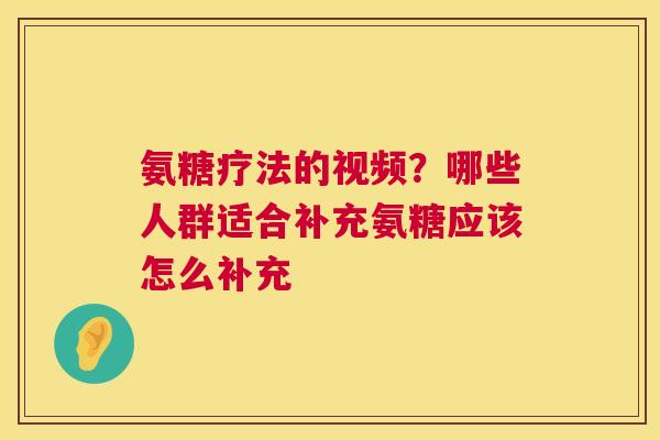 氨糖疗法的视频？哪些人群适合补充氨糖应该怎么补充