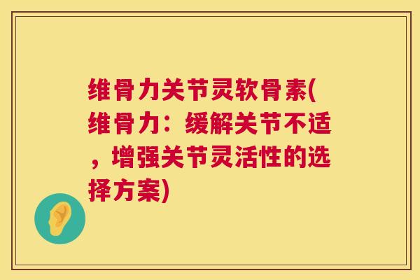 维骨力关节灵软骨素(维骨力：缓解关节不适，增强关节灵活性的选择方案)