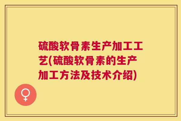 硫酸软骨素生产加工工艺(硫酸软骨素的生产加工方法及技术介绍)