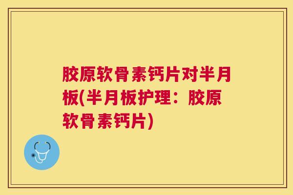 胶原软骨素钙片对半月板(半月板护理：胶原软骨素钙片)