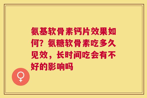氨基软骨素钙片效果如何？氨糖软骨素吃多久见效，长时间吃会有不好的影响吗