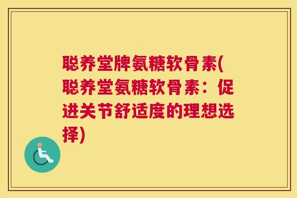 聪养堂牌氨糖软骨素(聪养堂氨糖软骨素：促进关节舒适度的理想选择)