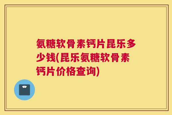 氨糖软骨素钙片昆乐多少钱(昆乐氨糖软骨素钙片价格查询)