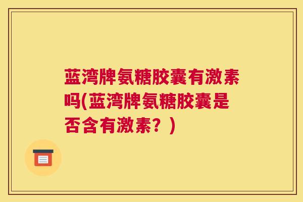 蓝湾牌氨糖胶囊有激素吗(蓝湾牌氨糖胶囊是否含有激素？)