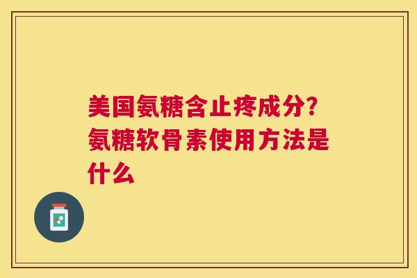 美国氨糖含止疼成分？氨糖软骨素使用方法是什么