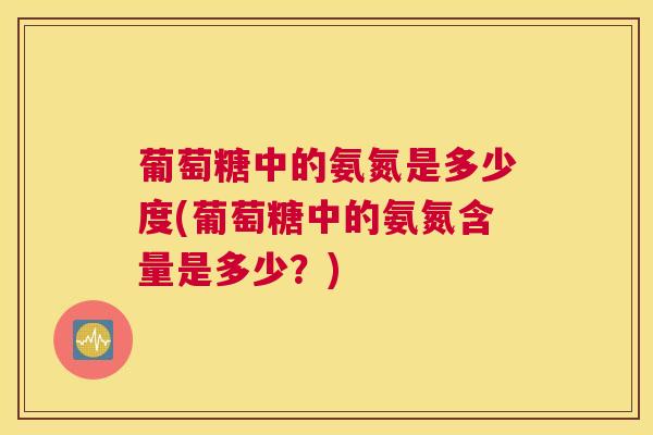 葡萄糖中的氨氮是多少度(葡萄糖中的氨氮含量是多少？)