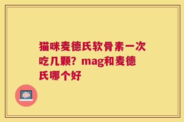 猫咪麦德氏软骨素一次吃几颗？mag和麦德氏哪个好