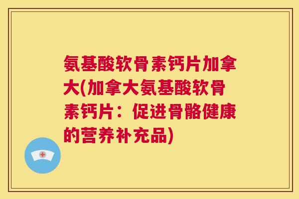 氨基酸软骨素钙片加拿大(加拿大氨基酸软骨素钙片：促进骨骼健康的营养补充品)