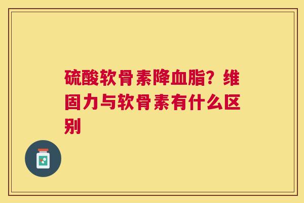 硫酸软骨素降血脂？维固力与软骨素有什么区别