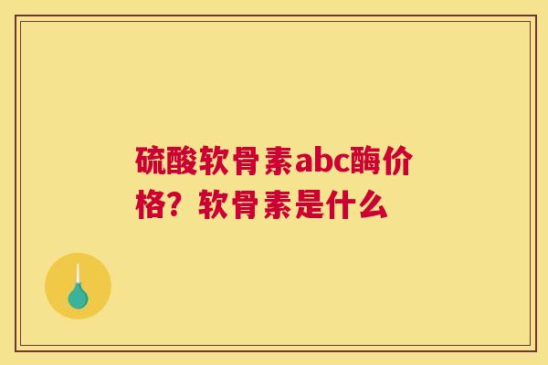 硫酸软骨素abc酶价格？软骨素是什么