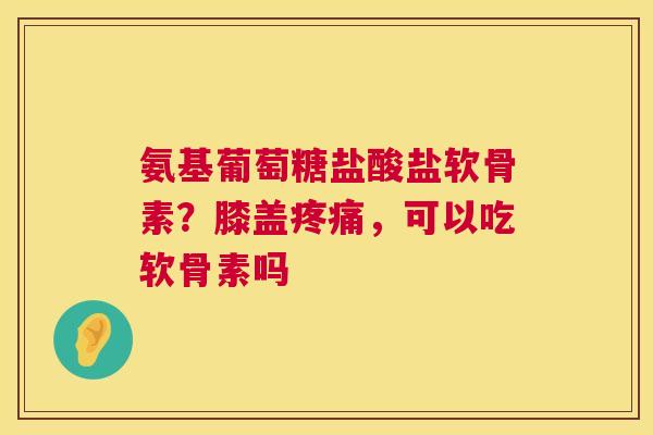 氨基葡萄糖盐酸盐软骨素？膝盖疼痛，可以吃软骨素吗