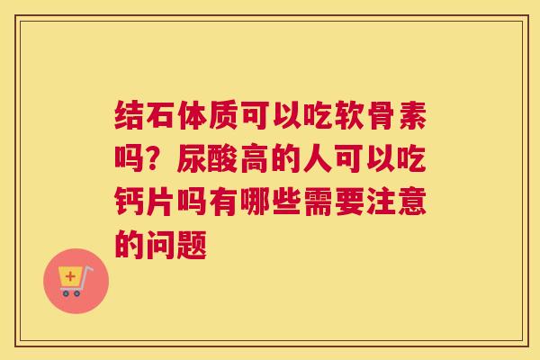 结石体质可以吃软骨素吗？尿酸高的人可以吃钙片吗有哪些需要注意的问题