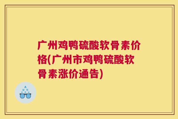 广州鸡鸭硫酸软骨素价格(广州市鸡鸭硫酸软骨素涨价通告)
