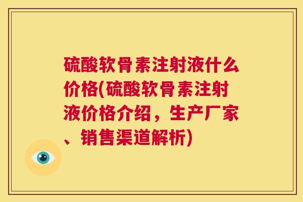 硫酸软骨素注射液什么价格(硫酸软骨素注射液价格介绍，生产厂家、销售渠道解析)