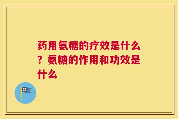 药用氨糖的疗效是什么？氨糖的作用和功效是什么