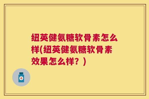 纽英健氨糖软骨素怎么样(纽英健氨糖软骨素效果怎么样？)