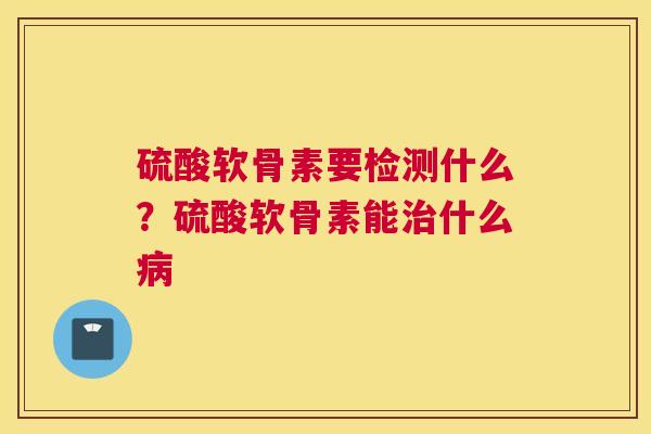 硫酸软骨素要检测什么？硫酸软骨素能治什么病