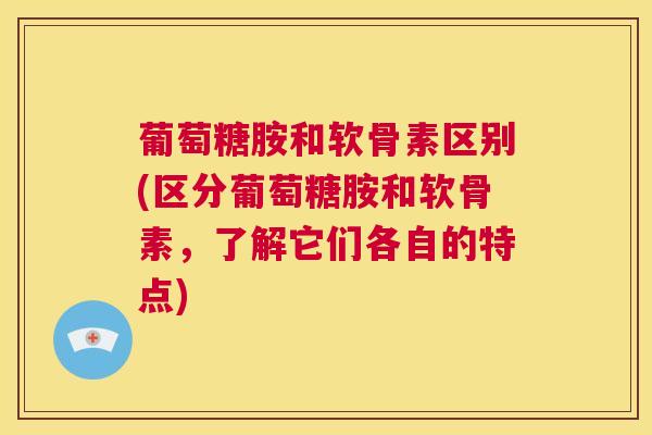 葡萄糖胺和软骨素区别(区分葡萄糖胺和软骨素，了解它们各自的特点)