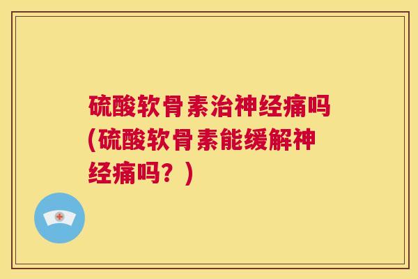 硫酸软骨素痛吗(硫酸软骨素能缓解痛吗？)