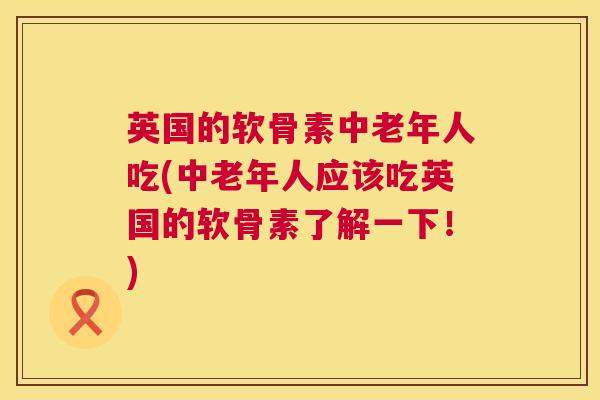 英国的软骨素中老年人吃(中老年人应该吃英国的软骨素了解一下！)