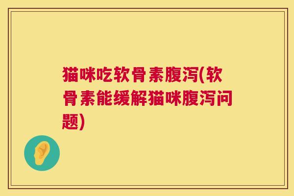 猫咪吃软骨素腹泻(软骨素能缓解猫咪腹泻问题)