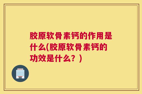 胶原软骨素钙的作用是什么(胶原软骨素钙的功效是什么？)