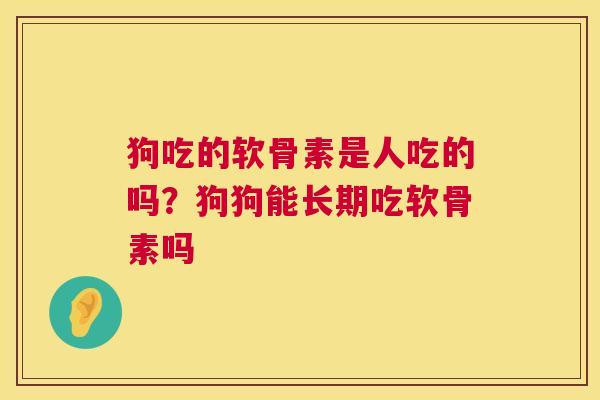 狗吃的软骨素是人吃的吗？狗狗能长期吃软骨素吗