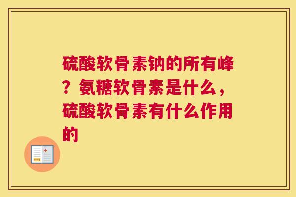 硫酸软骨素钠的所有峰？氨糖软骨素是什么，硫酸软骨素有什么作用的