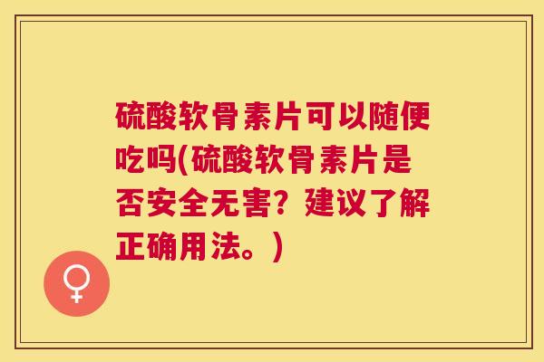 硫酸软骨素片可以随便吃吗(硫酸软骨素片是否安全无害？建议了解正确用法。)