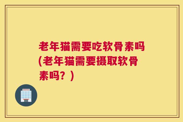老年猫需要吃软骨素吗(老年猫需要摄取软骨素吗？)