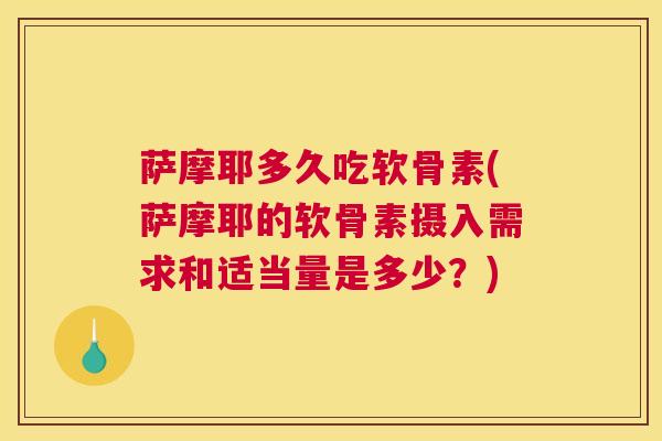 萨摩耶多久吃软骨素(萨摩耶的软骨素摄入需求和适当量是多少？)
