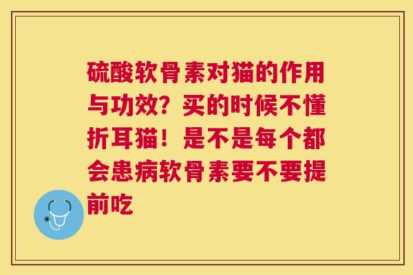硫酸软骨素对猫的作用与功效？买的时候不懂折耳猫！是不是每个都会患病软骨素要不要提前吃