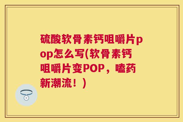 硫酸软骨素钙咀嚼片pop怎么写(软骨素钙咀嚼片变POP，嗑药新潮流！)