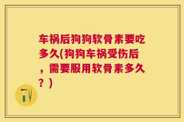 车祸后狗狗软骨素要吃多久(狗狗车祸受伤后，需要服用软骨素多久？)