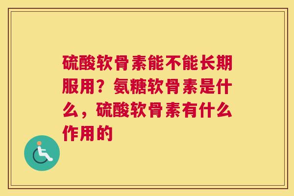 硫酸软骨素能不能长期服用？氨糖软骨素是什么，硫酸软骨素有什么作用的