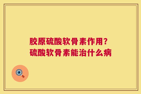 胶原硫酸软骨素作用？硫酸软骨素能治什么病
