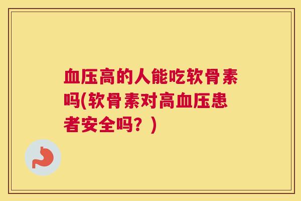 血压高的人能吃软骨素吗(软骨素对高血压患者安全吗？)