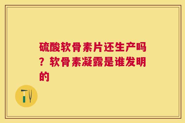 硫酸软骨素片还生产吗？软骨素凝露是谁发明的