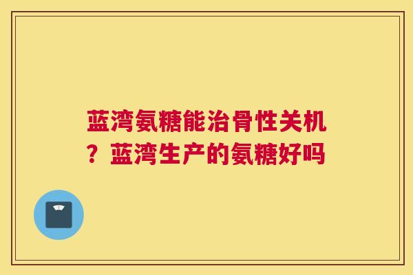 蓝湾氨糖能骨性关机？蓝湾生产的氨糖好吗