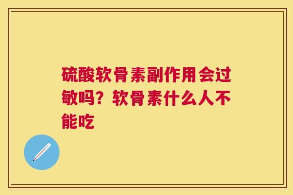 硫酸软骨素副作用会过敏吗？软骨素什么人不能吃
