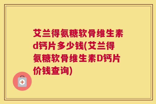 艾兰得氨糖软骨维生素d钙片多少钱(艾兰得氨糖软骨维生素D钙片价钱查询)