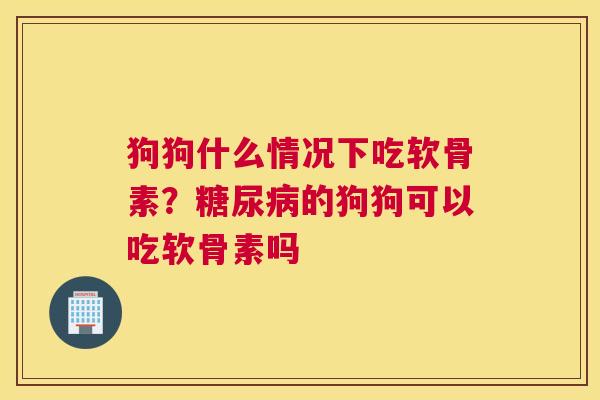 狗狗什么情况下吃软骨素？糖尿病的狗狗可以吃软骨素吗