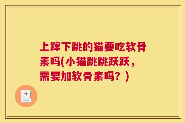 上蹿下跳的猫要吃软骨素吗(小猫跳跳跃跃，需要加软骨素吗？)
